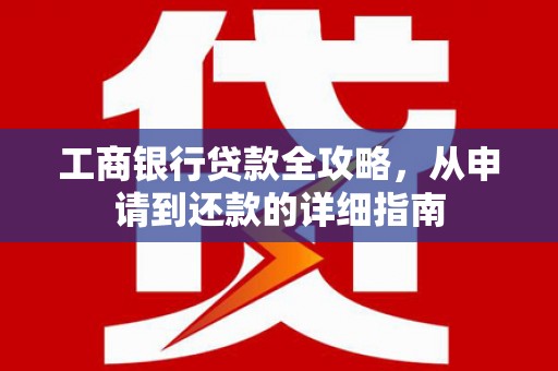 五华工商银行贷款全攻略，从申请到还款的详细指南