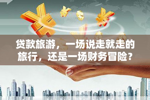 克孜勒苏柯尔克孜贷款旅游，一场说走就走的旅行，还是一场财务冒险？