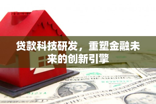 昂昂溪贷款科技研发，重塑金融未来的创新引擎