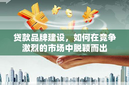 旬阳贷款品牌建设，如何在竞争激烈的市场中脱颖而出