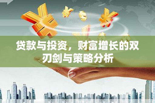 罗定贷款与投资，财富增长的双刃剑与策略分析