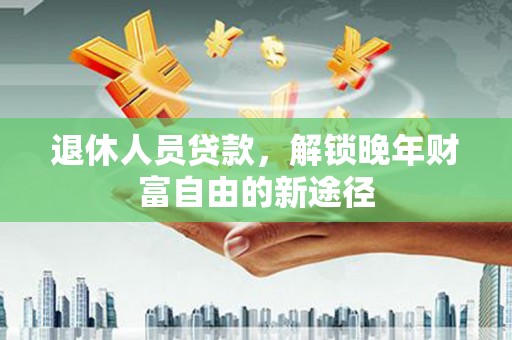 岱山退休人员贷款，解锁晚年财富自由的新途径