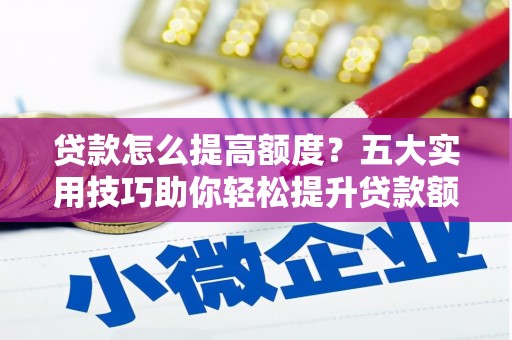 邵阳贷款怎么提高额度？五大实用技巧助你轻松提升贷款额度
