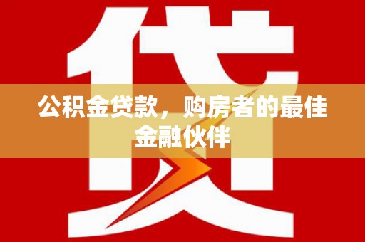界首公积金贷款，购房者的最佳金融伙伴