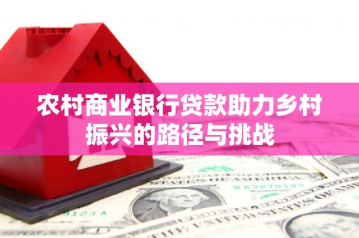 故城农村商业银行贷款助力乡村振兴的路径与挑战