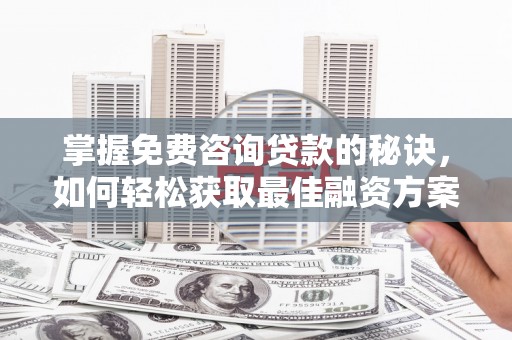 山阴掌握免费咨询贷款的秘诀，如何轻松获取最佳融资方案