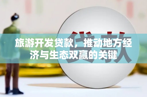 山阴旅游开发贷款，推动地方经济与生态双赢的关键