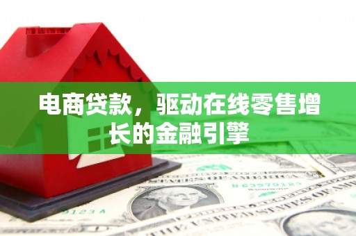 抚州电商贷款，驱动在线零售增长的金融引擎