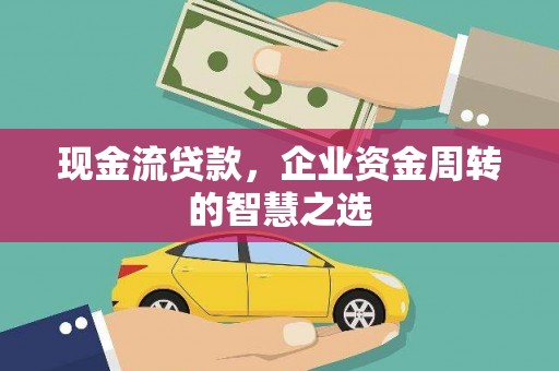 府谷现金流贷款，企业资金周转的智慧之选