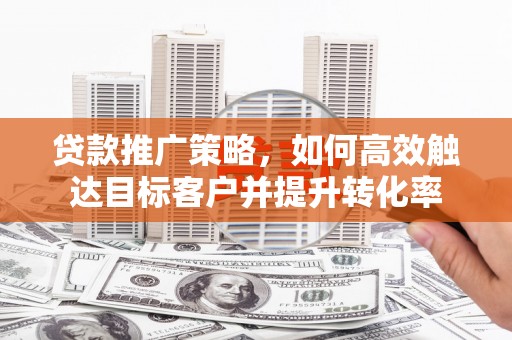 开平贷款推广策略，如何高效触达目标客户并提升转化率