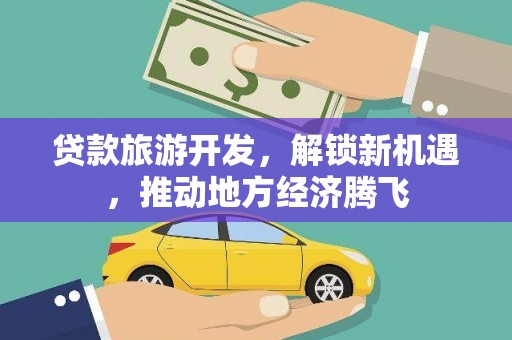 北市贷款旅游开发，解锁新机遇，推动地方经济腾飞