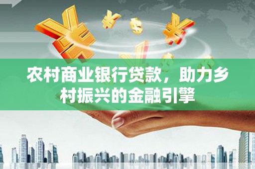 筠连农村商业银行贷款，助力乡村振兴的金融引擎