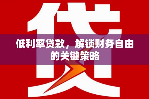 岳麓低利率贷款，解锁财务自由的关键策略