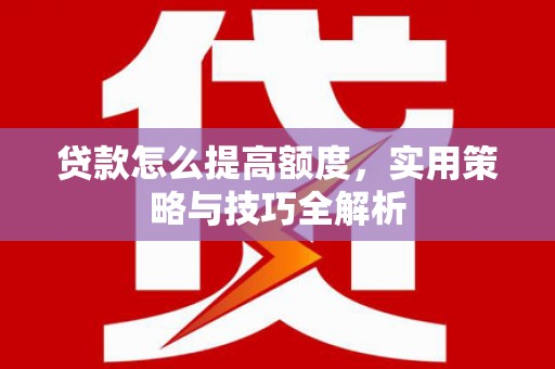 邢台贷款怎么提高额度，实用策略与技巧全解析