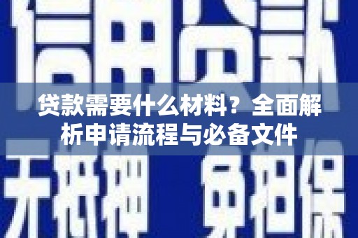 炉霍贷款需要什么材料？全面解析申请流程与必备文件