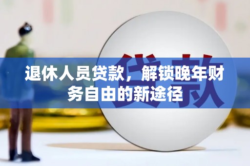 大余退休人员贷款，解锁晚年财务自由的新途径