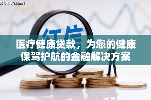 咸宁医疗健康贷款，为您的健康保驾护航的金融解决方案