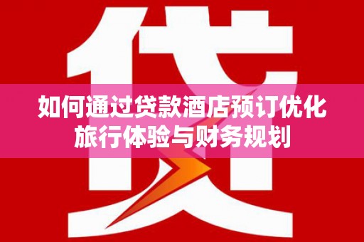 惠城如何通过贷款酒店预订优化旅行体验与财务规划