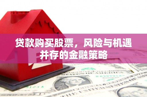 光山贷款购买股票，风险与机遇并存的金融策略