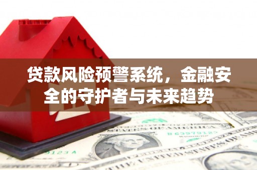 平南贷款风险预警系统，金融安全的守护者与未来趋势