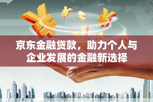 安乐京东金融贷款，助力个人与企业发展的金融新选择