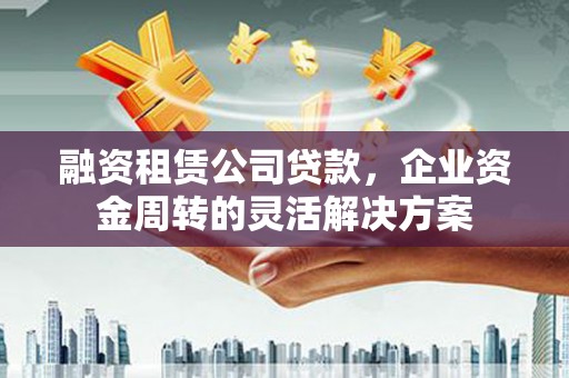 营口融资租赁公司贷款，企业资金周转的灵活解决方案