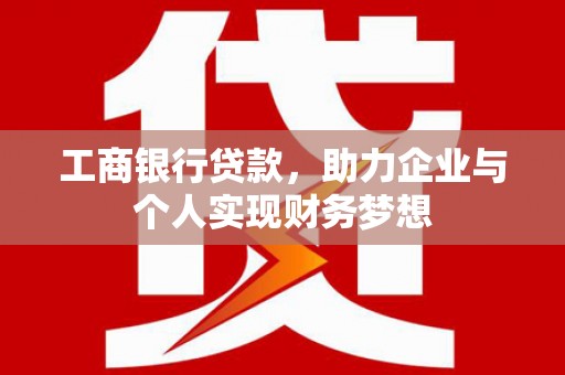六脚工商银行贷款，助力企业与个人实现财务梦想