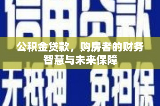 渭源公积金贷款，购房者的财务智慧与未来保障