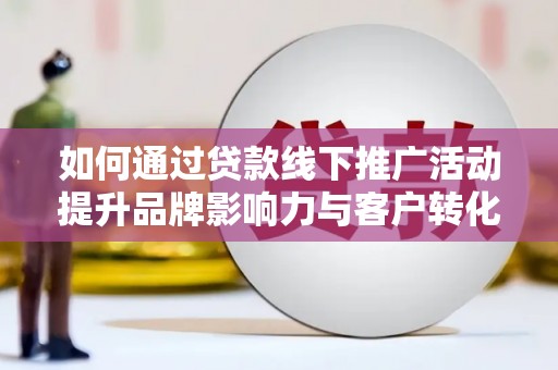 玉树如何通过贷款线下推广活动提升品牌影响力与客户转化率