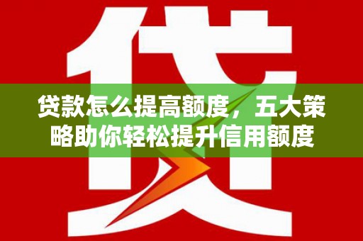 抚远贷款怎么提高额度，五大策略助你轻松提升信用额度