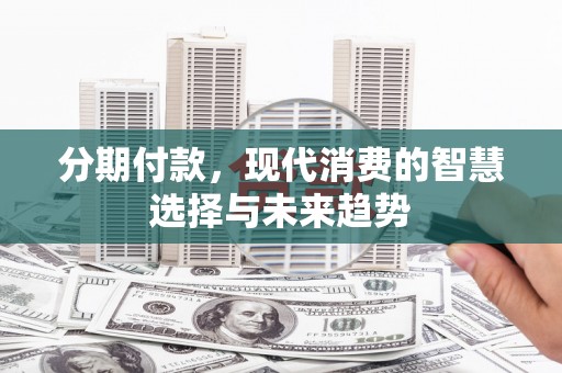 雄安新区分期付款，现代消费的智慧选择与未来趋势
