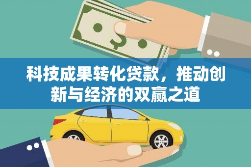 武鸣科技成果转化贷款，推动创新与经济的双赢之道