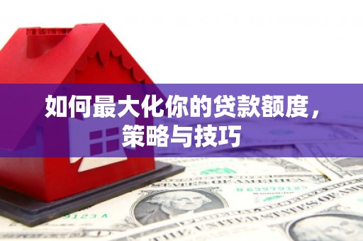 宝兴如何最大化你的贷款额度，策略与技巧