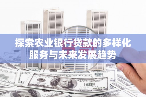 顺河探索农业银行贷款的多样化服务与未来发展趋势