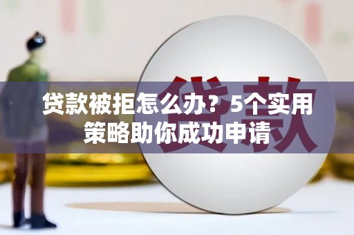 平度贷款被拒怎么办？5个实用策略助你成功申请