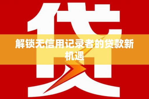 正宁解锁无信用记录者的贷款新机遇