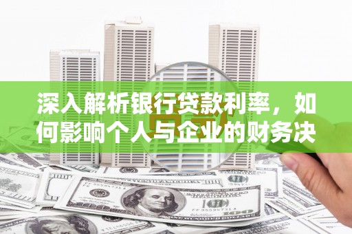 南化深入解析银行贷款利率，如何影响个人与企业的财务决策