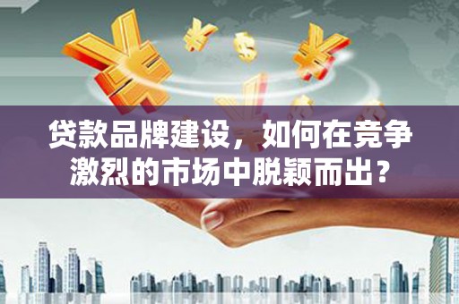 香港岛贷款品牌建设，如何在竞争激烈的市场中脱颖而出？