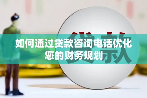 田林如何通过贷款咨询电话优化您的财务规划