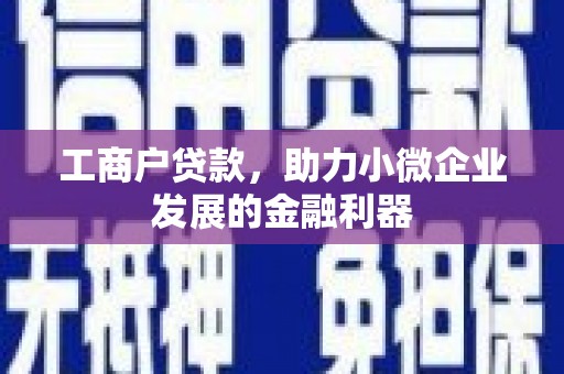 上犹工商户贷款，助力小微企业发展的金融利器