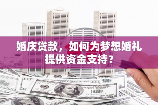 埌东婚庆贷款，如何为梦想婚礼提供资金支持？