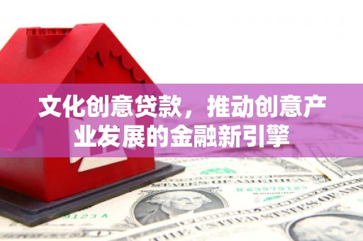 伊金霍洛旗文化创意贷款，推动创意产业发展的金融新引擎