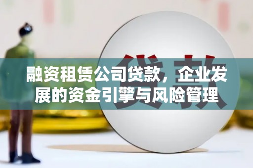 六甲融资租赁公司贷款，企业发展的资金引擎与风险管理