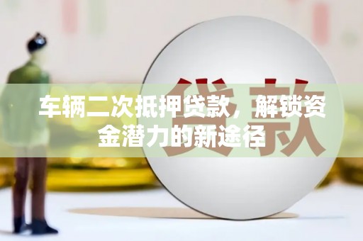靖远车辆二次抵押贷款，解锁资金潜力的新途径