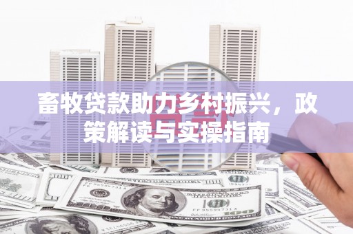 树林畜牧贷款助力乡村振兴，政策解读与实操指南