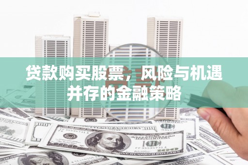 林甸贷款购买股票，风险与机遇并存的金融策略
