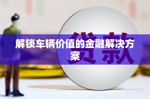 潭子解锁车辆价值的金融解决方案