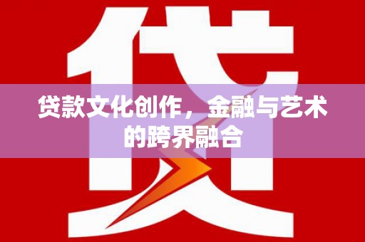 柳东贷款文化创作，金融与艺术的跨界融合